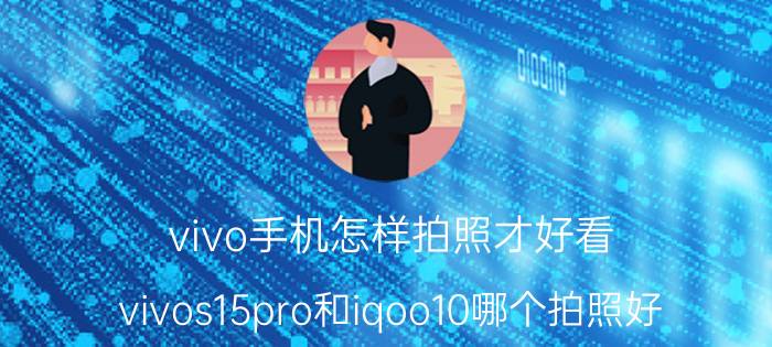 vivo手机怎样拍照才好看 vivos15pro和iqoo10哪个拍照好？